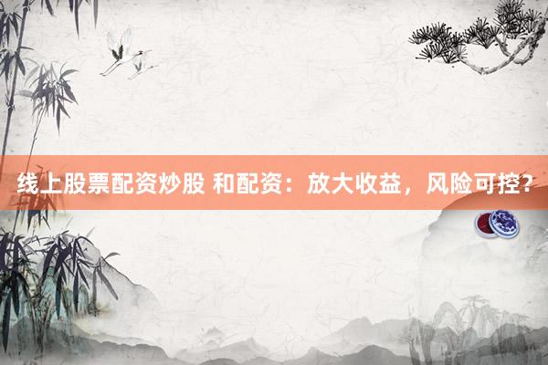 线上股票配资炒股 和配资：放大收益，风险可控？