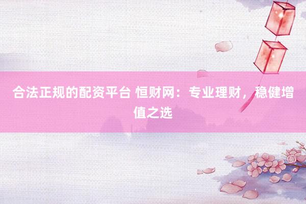 合法正规的配资平台 恒财网：专业理财，稳健增值之选