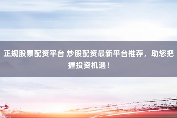 正规股票配资平台 炒股配资最新平台推荐，助您把握投资机遇！