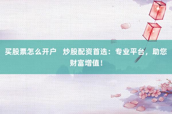 买股票怎么开户   炒股配资首选：专业平台，助您财富增值！