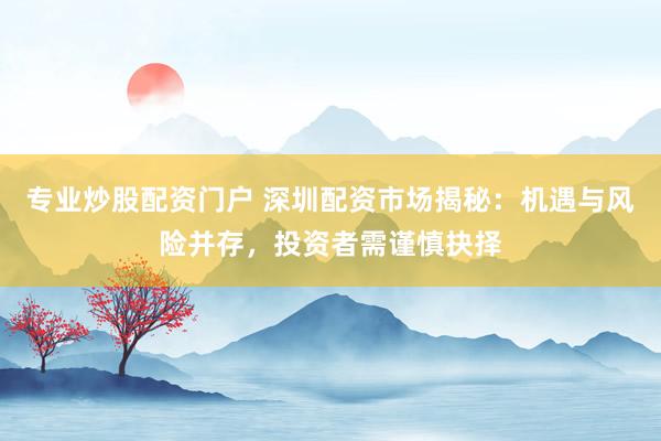 专业炒股配资门户 深圳配资市场揭秘：机遇与风险并存，投资者需谨慎抉择
