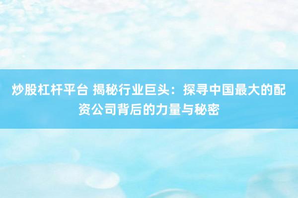 炒股杠杆平台 揭秘行业巨头：探寻中国最大的配资公司背后的力量与秘密