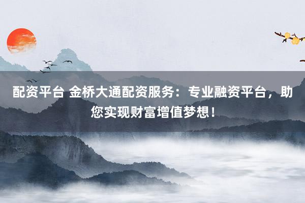 配资平台 金桥大通配资服务：专业融资平台，助您实现财富增值梦想！