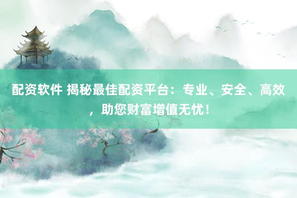 配资软件 揭秘最佳配资平台：专业、安全、高效，助您财富增值无忧！