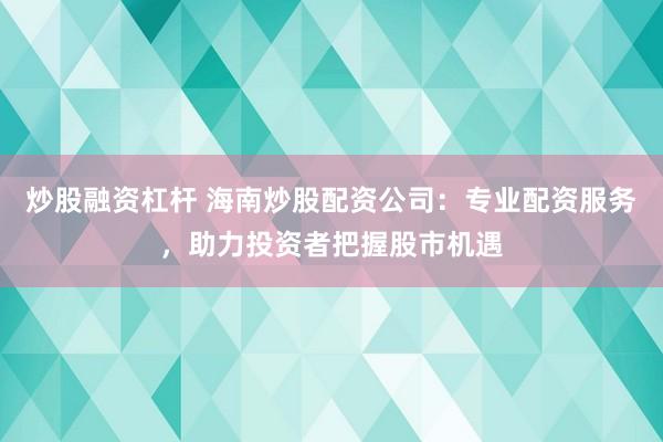 炒股融资杠杆 海南炒股配资公司：专业配资服务，助力投资者把握股市机遇