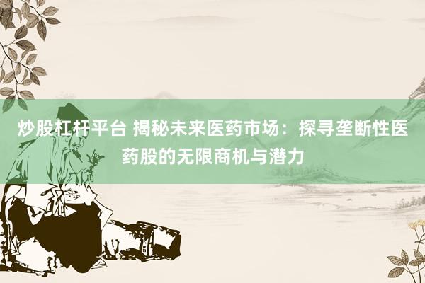 炒股杠杆平台 揭秘未来医药市场：探寻垄断性医药股的无限商机与潜力