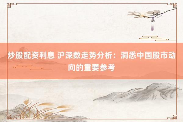 炒股配资利息 沪深数走势分析：洞悉中国股市动向的重要参考