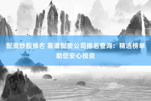 配资炒股排名 靠谱配资公司排名查询：精选榜单助您安心投资