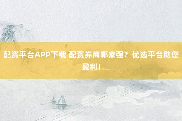 配资平台APP下载 配资券商哪家强？优选平台助您盈利！