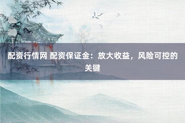 配资行情网 配资保证金：放大收益，风险可控的关键