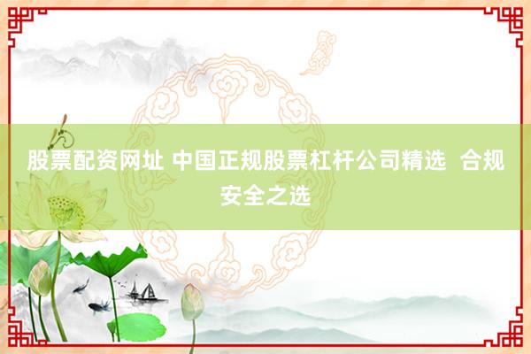 股票配资网址 中国正规股票杠杆公司精选  合规安全之选