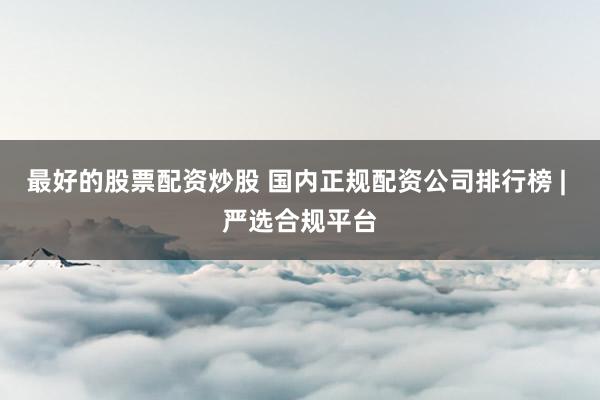 最好的股票配资炒股 国内正规配资公司排行榜 | 严选合规平台