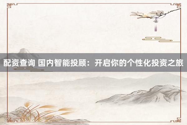 配资查询 国内智能投顾：开启你的个性化投资之旅