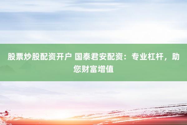 股票炒股配资开户 国泰君安配资：专业杠杆，助您财富增值