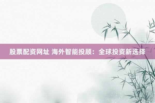 股票配资网址 海外智能投顾：全球投资新选择