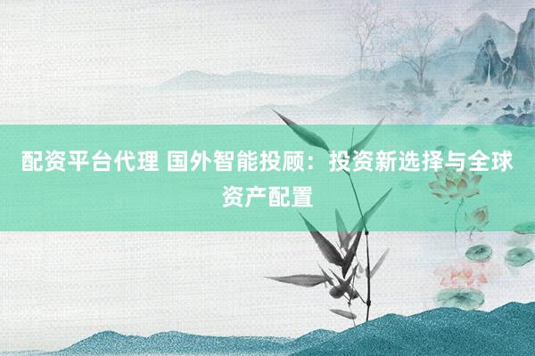 配资平台代理 国外智能投顾：投资新选择与全球资产配置