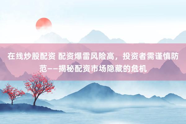 在线炒股配资 配资爆雷风险高，投资者需谨慎防范——揭秘配资市场隐藏的危机
