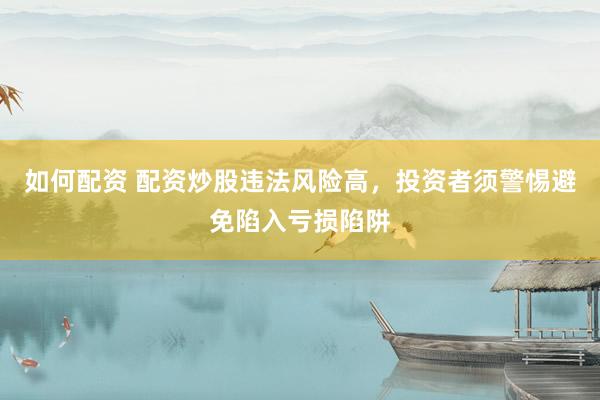 如何配资 配资炒股违法风险高，投资者须警惕避免陷入亏损陷阱