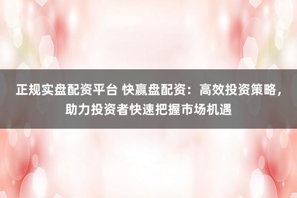 正规实盘配资平台 快赢盘配资：高效投资策略，助力投资者快速把握市场机遇