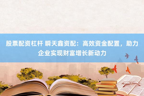 股票配资杠杆 瞬天鑫资配：高效资金配置，助力企业实现财富增长新动力