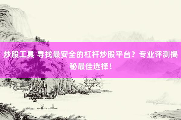 炒股工具 寻找最安全的杠杆炒股平台？专业评测揭秘最佳选择！