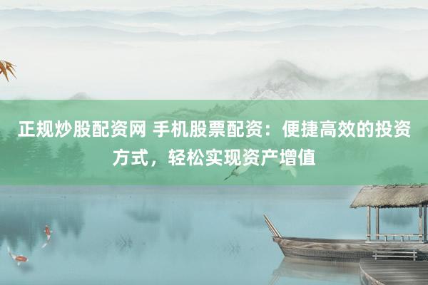 正规炒股配资网 手机股票配资：便捷高效的投资方式，轻松实现资产增值