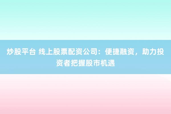 炒股平台 线上股票配资公司：便捷融资，助力投资者把握股市机遇