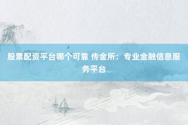 股票配资平台哪个可靠 传金所:专业金融信息服务平台