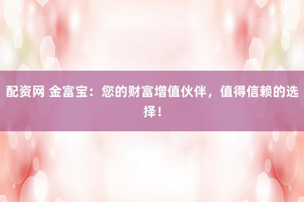 配资网 金富宝:您的财富增值伙伴,值得信赖的选择!