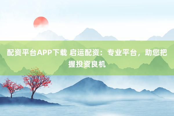 配资平台APP下载 启运配资:专业平台,助您把握投资良机