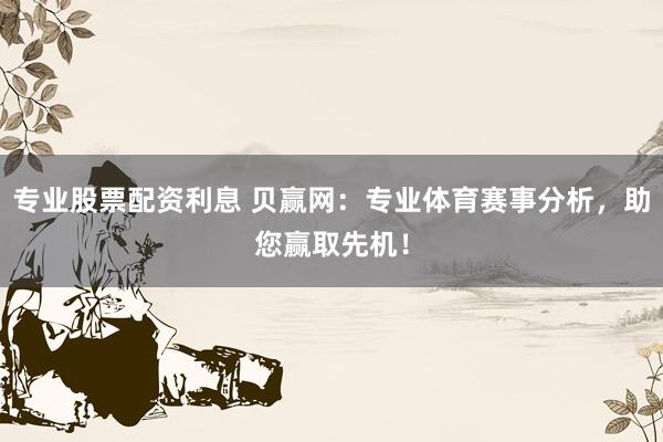 专业股票配资利息 贝赢网:专业体育赛事分析,助您赢取先机!