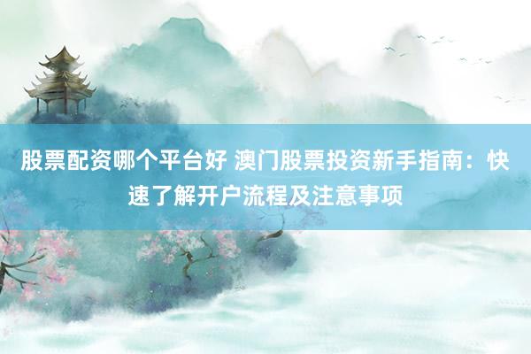 股票配资哪个平台好 澳门股票投资新手指南:快速了解开户流程及注意事项