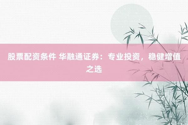 股票配资条件 华融通证券：专业投资，稳健增值之选