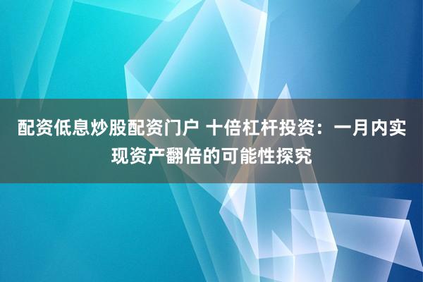 配资低息炒股配资门户 十倍杠杆投资：一月内实现资产翻倍的可能性探究
