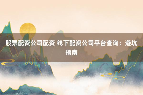 股票配资公司配资 线下配资公司平台查询：避坑指南