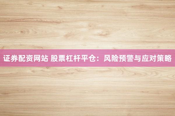 证券配资网站 股票杠杆平仓：风险预警与应对策略