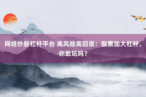 网络炒股杠杆平台 高风险高回报:股票加大杠杆,你敢玩吗?