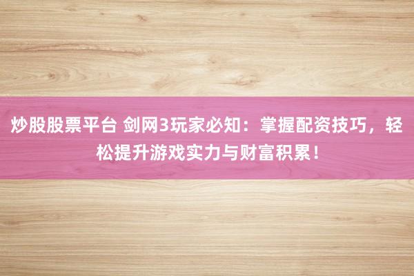 炒股股票平台 剑网3玩家必知:掌握配资技巧,轻松提升游戏实力与财富积累!
