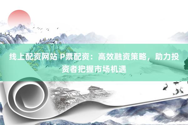 线上配资网站 P票配资:高效融资策略,助力投资者把握市场机遇