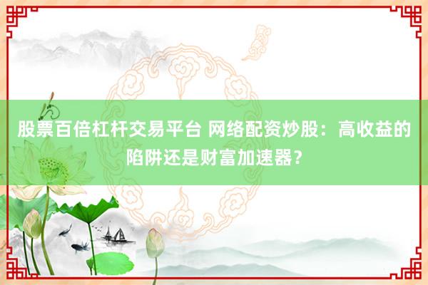 股票百倍杠杆交易平台 网络配资炒股:高收益的陷阱还是财富加速器?