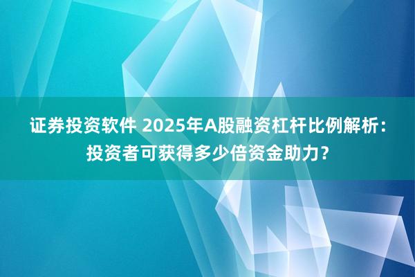 证券投资软件 2025年A股融资杠杆比例解析:投资者可获得多少倍资金助力?