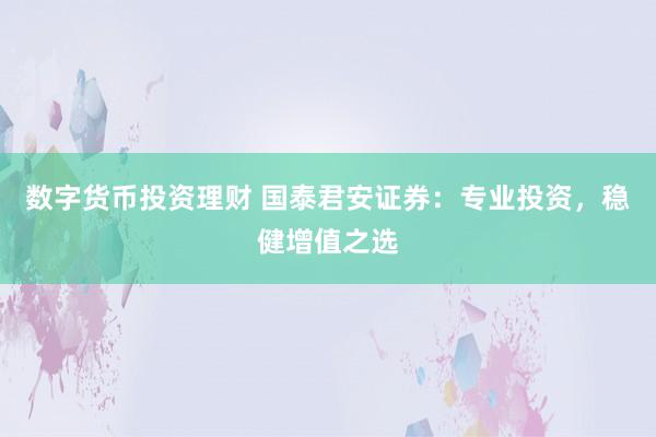 数字货币投资理财 国泰君安证券：专业投资，稳健增值之选