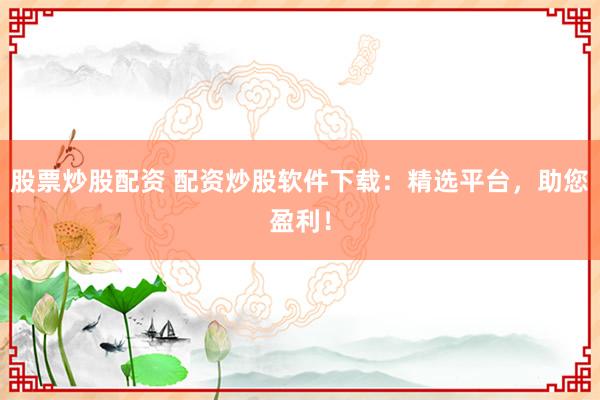 股票炒股配资 配资炒股软件下载:精选平台,助您盈利!