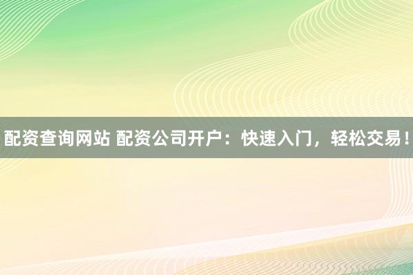 配资查询网站 配资公司开户：快速入门，轻松交易！