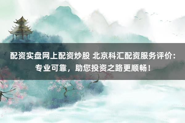 配资实盘网上配资炒股 北京科汇配资服务评价:专业可靠,助您投资之路更顺畅!