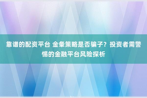 靠谱的配资平台 金夆策略是否骗子?投资者需警惕的金融平台风险探析