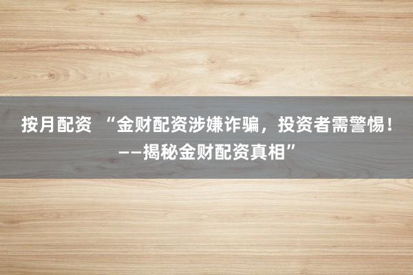 按月配资 “金财配资涉嫌诈骗,投资者需警惕!——揭秘金财配资真相”