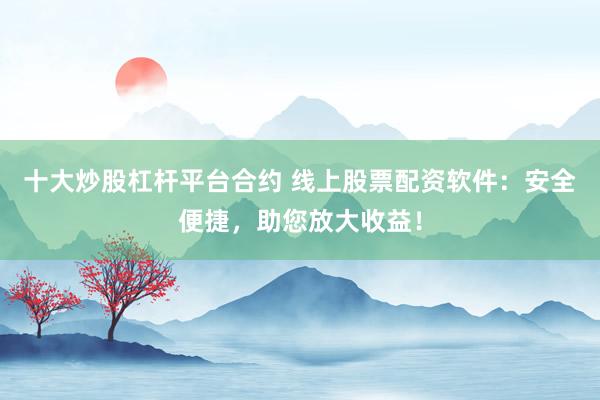 十大炒股杠杆平台合约 线上股票配资软件:安全便捷,助您放大收益!
