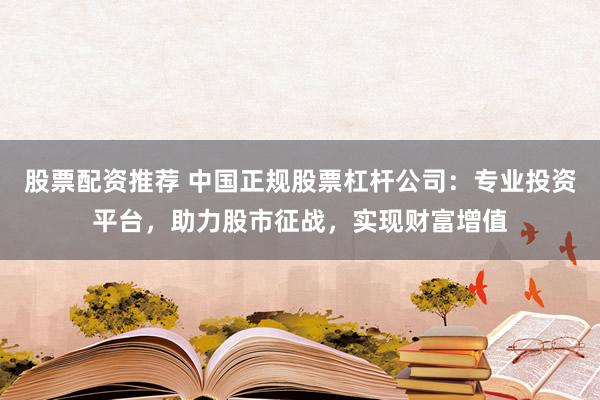 股票配资推荐 中国正规股票杠杆公司:专业投资平台,助力股市征战,实现财富增值