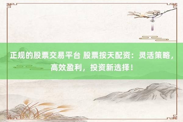正规的股票交易平台 股票按天配资:灵活策略,高效盈利,投资新选择!